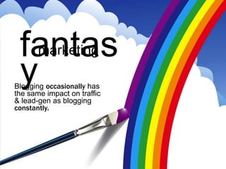 fantasmarketing

 y
Blogging occasionally has
the same impact on traffic
& lead-gen as blogging
constantly.
 