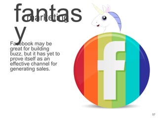 fantasmarketing

 y
Facebook may be
great for building
buzz, but it has yet to
prove itself as an
effective channel for
generating sales.




                          57
 
