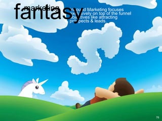 fantasy
 marketing   Inbound Marketing focuses
             exclusively on top of the funnel
             objectives like attracting
             prospects & leads.




                                                76
 