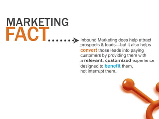 MARKETING
FACT        Inbound Marketing does help attract
            prospects & leads—but it also helps
            convert those leads into paying
            customers by providing them with
            a relevant, customized experience
            designed to benefit them,
            not interrupt them.
 