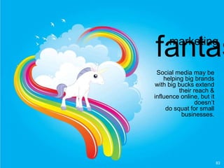 fantasmarketing

 Social media may be
    helping big brands
with big bucks extend
          their reach &
influence online, but it
                 doesn‟t
     do squat for small
           businesses.




                           83
 