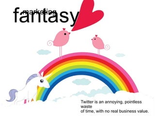 fantasy
 marketing




             Twitter is an annoying, pointless
             waste
             of time, with no real business value.
 