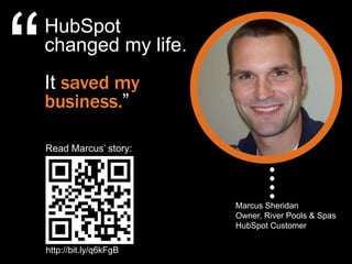 “
    HubSpot
    changed my life.
    It saved my
    business.”

    Read Marcus‟ story:




                           Marcus Sheridan
                           Owner, River Pools & Spas
                           HubSpot Customer

    http://bit.ly/q6kFgB
 
