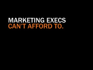 MARKETING EXECS
CAN’T AFFORD TO.
 