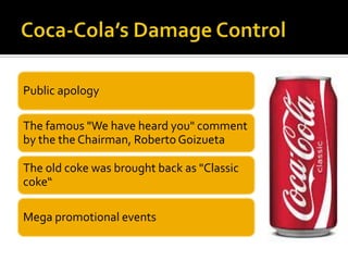 Public apology
The famous "We have heard you" comment
by the the Chairman, Roberto Goizueta
The old coke was brought back as "Classic
coke“
Mega promotional events
 