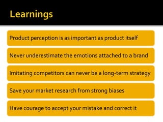Product perception is as important as product itself
Never underestimate the emotions attached to a brand
Imitating competitors can never be a long-term strategy
Save your market research from strong biases
Have courage to accept your mistake and correct it
 