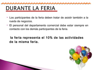  Los participantes de la feria deben tratar de asistir también a la
rueda de negocios.
 El personal del departamento comercial debe estar siempre en
contacto con los demás participantes de la feria.
la feria representa el 10% de las actividades
de la misma feria.
 