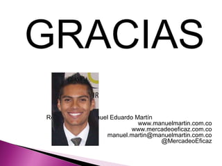 GRACIAS
Realizado por: Manuel Eduardo Martín
www.manuelmartin.com.co
www.mercadeoeficaz.com.co
manuel.martin@manuelmartin.com.co
@MercadeoEficaz
 