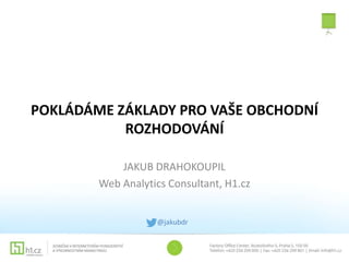 POKLÁDÁME ZÁKLADY PRO VAŠE OBCHODNÍ 
ROZHODOVÁNÍ 
JAKUB DRAHOKOUPIL 
Web Analytics Consultant, H1.cz 
@jakubdr 
 