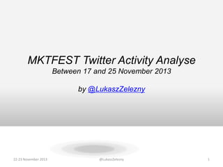 MKTFEST Twitter Activity Analyse
Between 17 and 25 November 2013
by @LukaszZelezny

22-23 November 2013

@LukaszZelezny

1

 