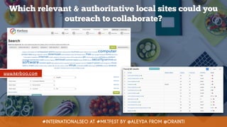 Which relevant & authoritative local sites could you
outreach to collaborate?
#INTERNATIONALSEO AT #MKTFEST BY @ALEYDA FROM @ORAINTI
www.kerboo.com
 