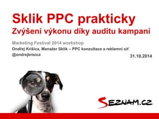Sklik PPC prakticky
Zvýšení výkonu díky auditu kampaní
Marketing Festival 2014 workshop
Ondřej Krišica, Manažer Sklik – PPC konzultace a reklamní síť
@ondrejkrisica 31.10.2014
 