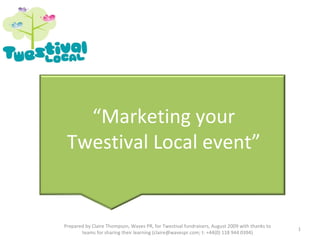 “ Marketing your Twestival Local event” Prepared by Claire Thompson, Waves PR, for Twestival fundraisers, August 2009 with thanks to teams for sharing their learning (claire@wavespr.com; t: +44(0) 118 944 0394) 