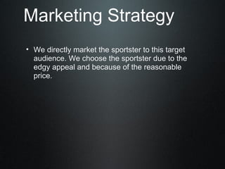 Marketing Strategy We directly market the sportster to this target audience. We choose the sportster due to the edgy appeal and because of the reasonable price. 