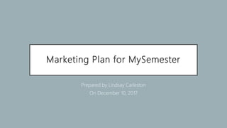 Marketing Plan for MySemester
Prepared by Lindsay Carleston
On December 10, 2017
 