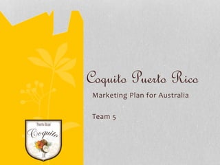 Coquito Puerto Rico 
Marketing Plan for Australia 
Team 5 
 