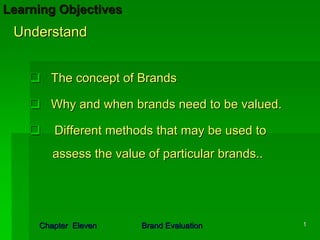 Learning Objectives
 Understand


       The concept of Brands

       Why and when brands need to be valued.

        Different methods that may be used to
        assess the value of particular brands..




     Chapter Eleven     Brand Evaluation          1
 
