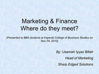 Marketing & Finance Where do they meet? (Presented to BBA students at Imperial College of Business Studies on Nov 04, 2010) By: Usamah Iyyaz Billah Head of Marketing Sharp Edged Solutions 