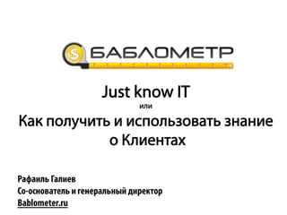 Just know IT
или
Как получить и использовать знание
о Клиентах
Рафаиль Галиев
Со-основатель и генеральный директор
Bablometer.ru
 