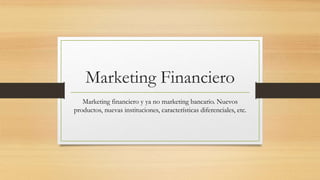 Marketing Financiero
Marketing financiero y ya no marketing bancario. Nuevos
productos, nuevas instituciones, características diferenciales, etc.
 