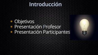 Introducción
Objetivos
Presentación Profesor
Presentación Participantes
 