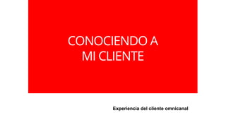 Experiencia del cliente omnicanal
CONOCIENDO A
MI CLIENTE
 
