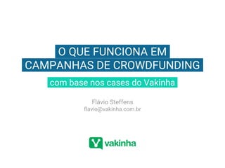 .O QUE FUNCIONA EM.
.CAMPANHAS DE CROWDFUNDING.
.com base nos cases do Vakinha.
Flávio Steffens
flavio@vakinha.com.br
 
