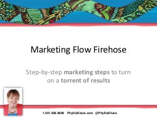 Marketing Flow Firehose

Step-by-step marketing steps to turn
       on a torrent of results



     1.561.628.8896   PhyllisKhare.com @PhyllisKhare
 