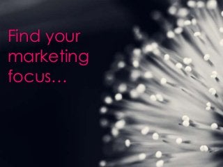 Find your
marketing
focus…
 