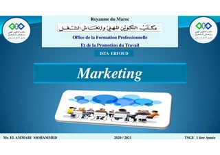 Mr. ELAMMARI MOHAMMED 2020 / 2021 TSGE 1 ière Année
Royaume du Maroc
Office de la Formation Professionnelle
Et de la Promotion du Travail
ISTA ERFOUD
Marketing
 