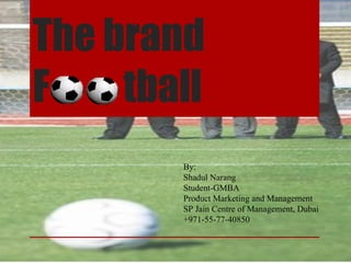 The brand F  tball By: Shadul Narang Student-GMBA Product Marketing and Management SP Jain Centre of Management, Dubai +971-55-77-40850 