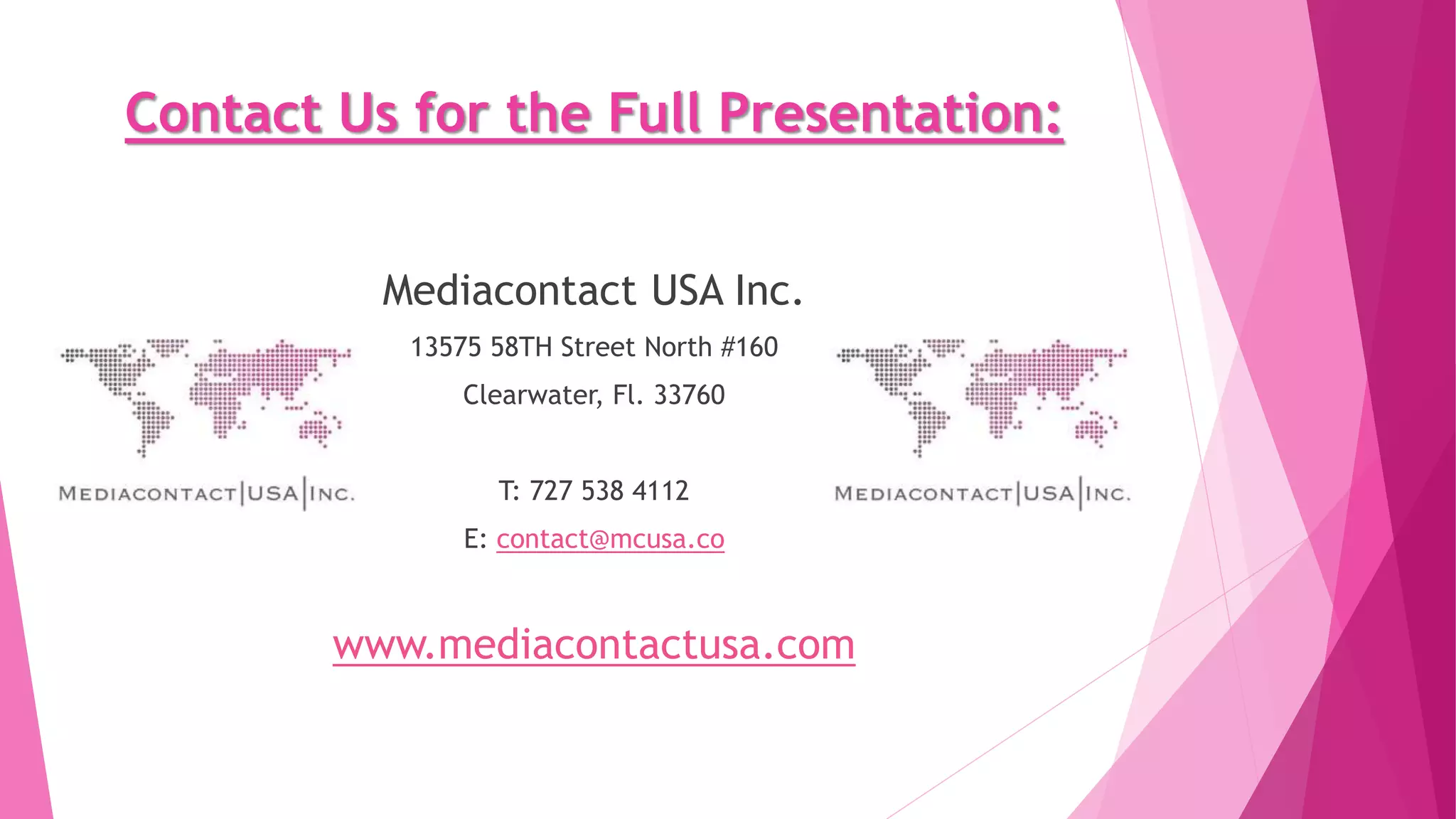 Contact Us for the Full Presentation:
Mediacontact USA Inc.
13575 58TH Street North #160
Clearwater, Fl. 33760
T: 727 538 4112
E: contact@mcusa.co
www.mediacontactusa.com
 