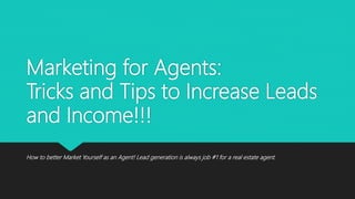 Marketing for Agents:
Tricks and Tips to Increase Leads
and Income!!!
How to better Market Yourself as an Agent! Lead generation is always job #1 for a real estate agent.
 