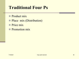 Traditional Four Ps
 Product mix
 Place mix (Distribution)
 Price mix
 Promotion mix
7/19/2021 Copy right reserved 36
 