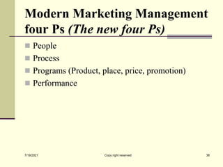 Modern Marketing Management
four Ps (The new four Ps)
 People
 Process
 Programs (Product, place, price, promotion)
 Performance
7/19/2021 Copy right reserved 38
 