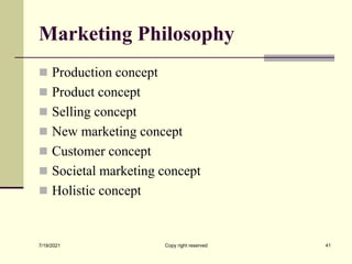 Marketing Philosophy
 Production concept
 Product concept
 Selling concept
 New marketing concept
 Customer concept
 Societal marketing concept
 Holistic concept
7/19/2021 Copy right reserved 41
 