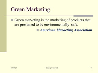 Green Marketing
 Green marketing is the marketing of products that
are presumed to be environmentally safe.
 American Marketing Association
7/19/2021 Copy right reserved 61
 