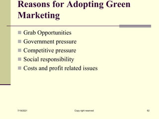Reasons for Adopting Green
Marketing
 Grab Opportunities
 Government pressure
 Competitive pressure
 Social responsibility
 Costs and profit related issues
7/19/2021 Copy right reserved 62
 