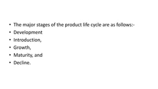 • The major stages of the product life cycle are as follows:-
• Development
• Introduction,
• Growth,
• Maturity, and
• Decline.
 