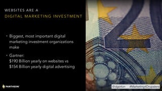 • Biggest, most important digital
marketing investment organizations
make
• Gartner:  
$190 Billion yearly on websites vs  
$154 Billion yearly digital advertising
D I G I TA L M A R K E T I N G I N V E S T M E N T
W E B S I T E S A R E A
@dgorton #Marketing4Drupalers
 