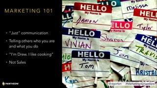 M A R K E T I N G 1 0 1
• “Just” communication
• Telling others who you are
and what you do
• “I’m Drew. I like cooking”
• Not Sales
@dgorton #Marketing4Drupalers
 