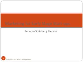 Rebecca Steinberg Herson
1
Marketing for Early Stage Start-ups
Copyright © 2010 Rebecca Steinberg Herson
 