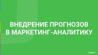 ВНЕДРЕНИЕ ПРОГНОЗОВ
В МАРКЕТИНГ-АНАЛИТИКУ
 