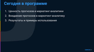 1. Ценность прогнозов и маркетинг-аналитики
2. Внедрение прогнозов в маркетинг-аналитику
3. Результаты и примеры использования
Сегодня в программе
 