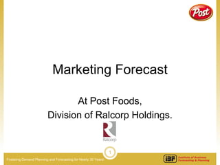 Marketing Forecast

                                 At Post Foods,
                          Division of Ralcorp Holdings.


                                                                 1
Fostering Demand Planning and Forecasting for Nearly 30 Years!
 