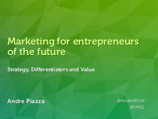 Andre Piazza @AndreAtDell
http://linkd.in/andrepiazza
Andre Piazza @AndreAtDell
#SMSG
Marketing for entrepreneurs
of the future
Strategy, Differentiators and Value
 