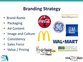 Branding Strategy
•   Brand Name
•   Packaging
•   Ad Content
•   Image and Culture
•   Consistency
•   Sales Force
•   Value / Pricing
 