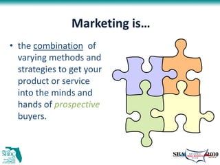 Marketing is…
• the combination of
  varying methods and
  strategies to get your
  product or service
  into the minds and
  hands of prospective
  buyers.
 