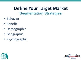 Define Your Target Market
            Segmentation Strategies
•   Behavior
•   Benefit
•   Demographic
•   Geographic
•   Psychographic
 