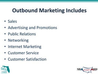 Outbound Marketing Includes
•   Sales
•   Advertising and Promotions
•   Public Relations
•   Networking
•   Internet Marketing
•   Customer Service
•   Customer Satisfaction
 